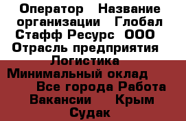 Оператор › Название организации ­ Глобал Стафф Ресурс, ООО › Отрасль предприятия ­ Логистика › Минимальный оклад ­ 51 000 - Все города Работа » Вакансии   . Крым,Судак